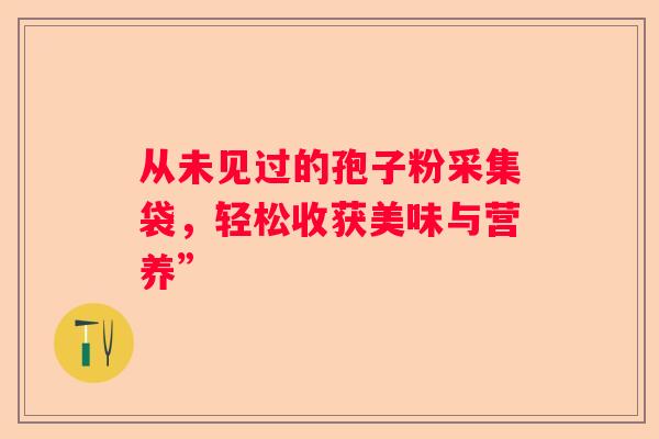 从未见过的孢子粉采集袋，轻松收获美味与营养”