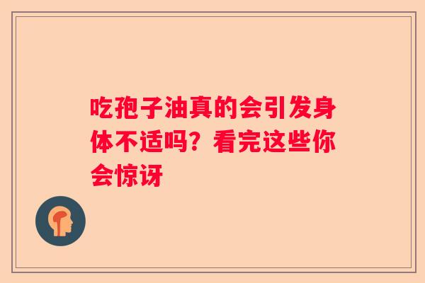 吃孢子油真的会引发身体不适吗？看完这些你会惊讶