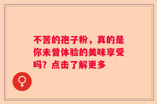 不苦的孢子粉，真的是你未曾体验的美味享受吗？点击了解更多