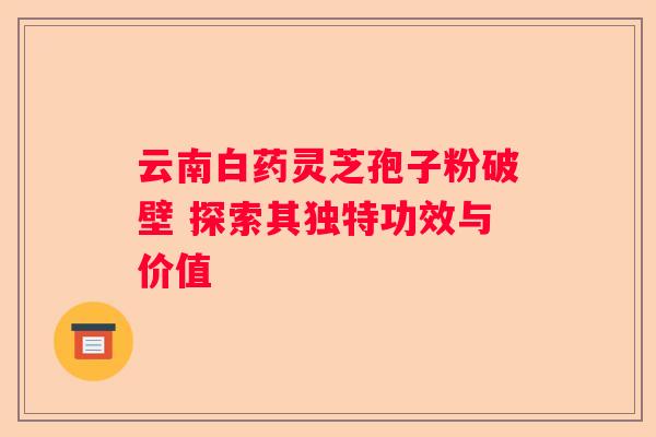 云南白药灵芝孢子粉破壁 探索其独特功效与价值