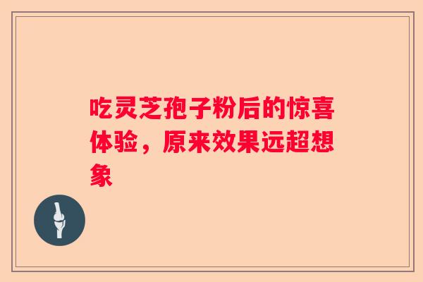 吃灵芝孢子粉后的惊喜体验，原来效果远超想象