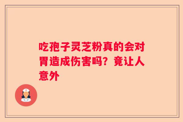 吃孢子灵芝粉真的会对胃造成伤害吗？竟让人意外