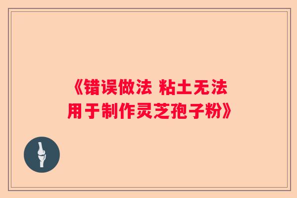 《错误做法 粘土无法用于制作灵芝孢子粉》