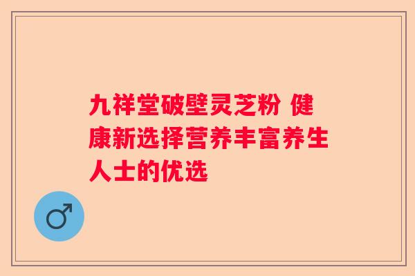 九祥堂破壁灵芝粉 健康新选择营养丰富养生人士的优选