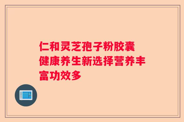 仁和灵芝孢子粉胶囊 健康养生新选择营养丰富功效多