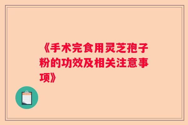 《手术完食用灵芝孢子粉的功效及相关注意事项》