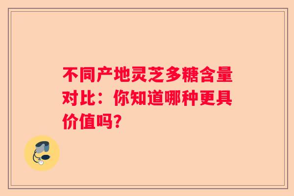 不同产地灵芝多糖含量对比：你知道哪种更具价值吗？