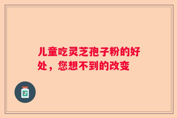 儿童吃灵芝孢子粉的好处，您想不到的改变