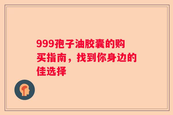 999孢子油胶囊的购买指南，找到你身边的佳选择