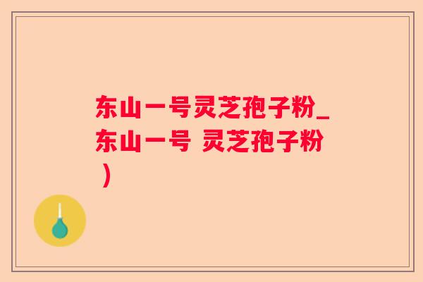 东山一号灵芝孢子粉_东山一号 灵芝孢子粉 )