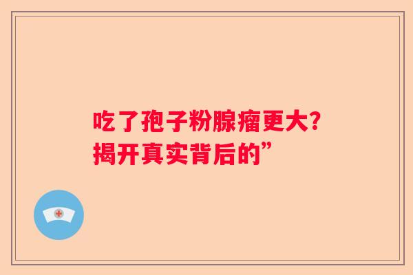 吃了孢子粉腺瘤更大？揭开真实背后的”
