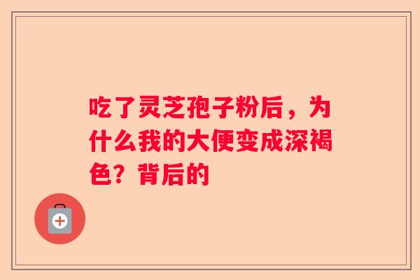 吃了灵芝孢子粉后，为什么我的大便变成深褐色？背后的