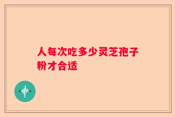 人每次吃多少灵芝孢子粉才合适