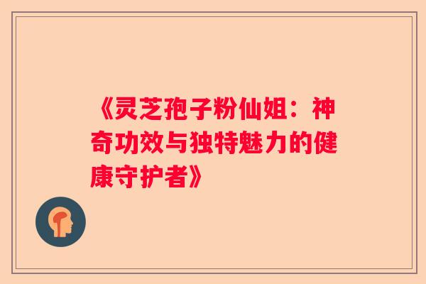 《灵芝孢子粉仙姐：神奇功效与独特魅力的健康守护者》