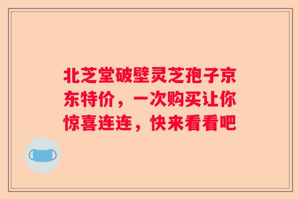 北芝堂破壁灵芝孢子京东特价，一次购买让你惊喜连连，快来看看吧
