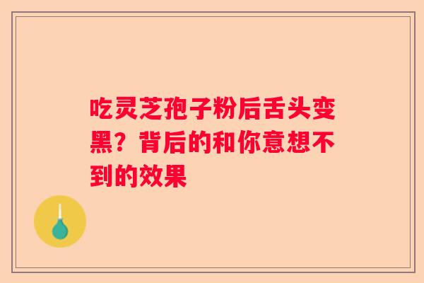 吃灵芝孢子粉后舌头变黑？背后的和你意想不到的效果