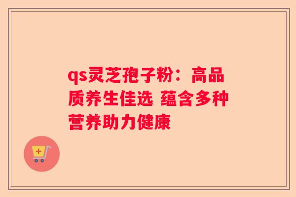 qs灵芝孢子粉：高品质养生佳选 蕴含多种营养助力健康