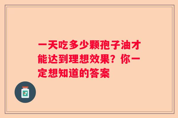 一天吃多少颗孢子油才能达到理想效果？你一定想知道的答案