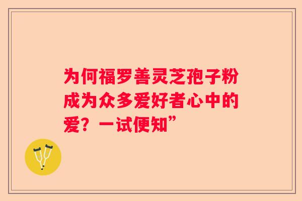 为何福罗善灵芝孢子粉成为众多爱好者心中的爱?一试便知” 为何福罗善灵芝孢子粉成为众多爱好者心中的爱?一试便知”