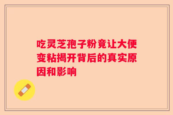 吃灵芝孢子粉竟让大便变粘揭开背后的真实原因和影响