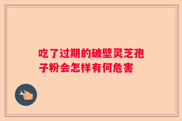 吃了过期的破壁灵芝孢子粉会怎样有何危害