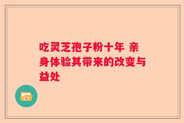 吃灵芝孢子粉十年 亲身体验其带来的改变与益处