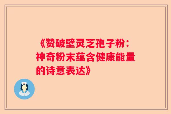 《赞破壁灵芝孢子粉：神奇粉末蕴含健康能量的诗意表达》