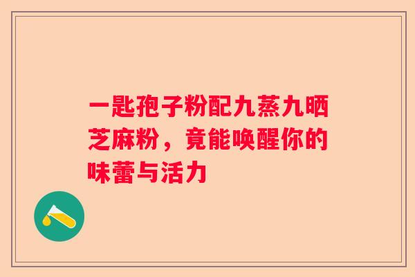 一匙孢子粉配九蒸九晒芝麻粉，竟能唤醒你的味蕾与活力