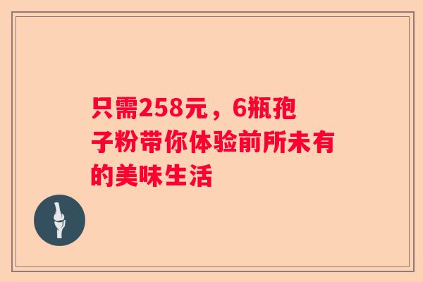 只需258元，6瓶孢子粉带你体验前所未有的美味生活