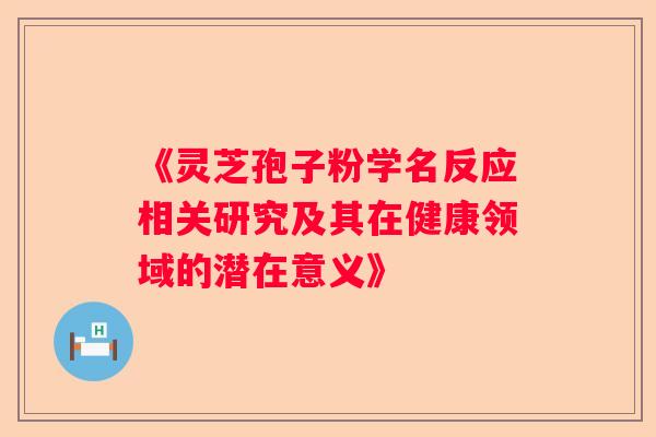 《灵芝孢子粉学名反应相关研究及其在健康领域的潜在意义》