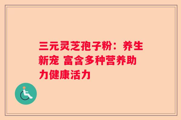 三元灵芝孢子粉：养生新宠 富含多种营养助力健康活力