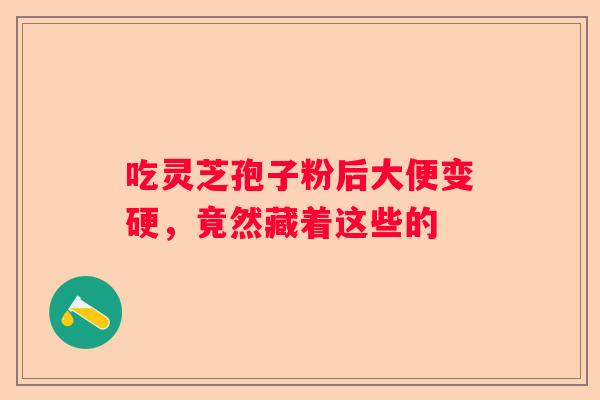 吃灵芝孢子粉后大便变硬，竟然藏着这些的