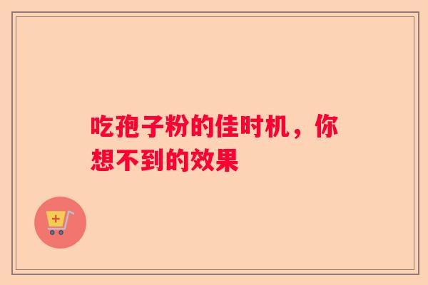 吃孢子粉的佳时机,你想不到的效果 吃孢子粉的佳时机,你想不到的效果