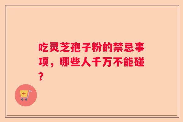 吃灵芝孢子粉的禁忌事项，哪些人千万不能碰？