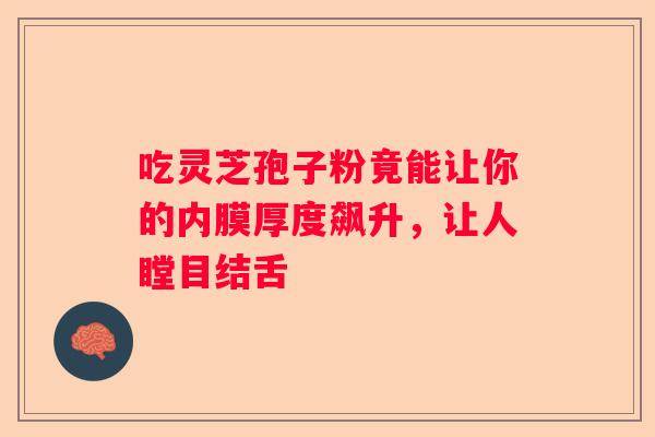 吃灵芝孢子粉竟能让你的内膜厚度飙升，让人瞠目结舌