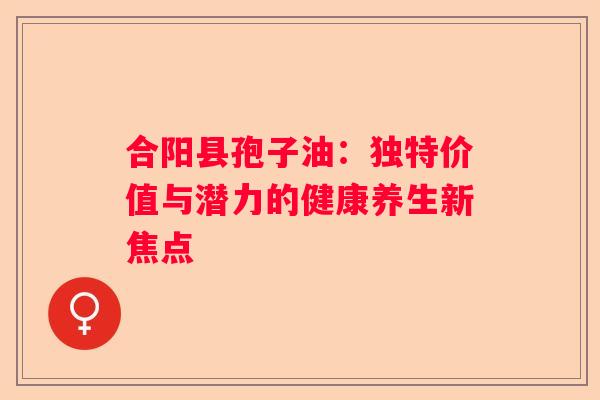 合阳县孢子油：独特价值与潜力的健康养生新焦点