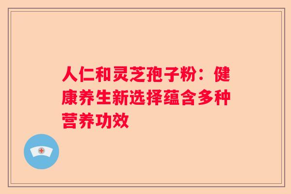 人仁和灵芝孢子粉:健康养生新选择蕴含多种营养功效 人仁和灵芝孢子粉:健康养生新选择蕴含多种营养功效