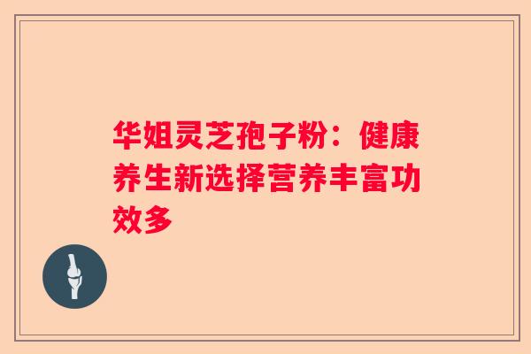 华姐灵芝孢子粉：健康养生新选择营养丰富功效多