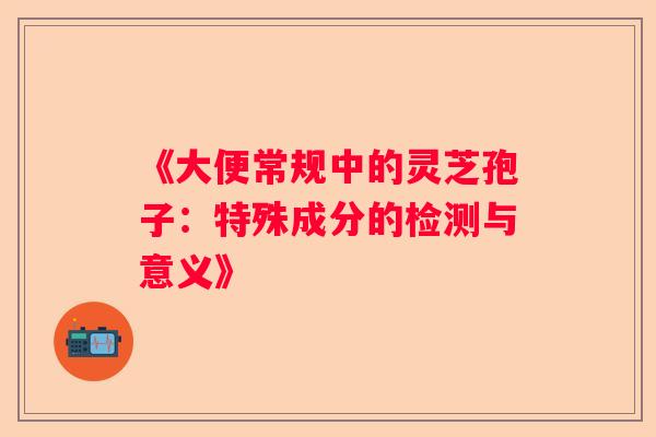 《大便常规中的灵芝孢子：特殊成分的检测与意义》