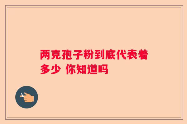 两克孢子粉到底代表着多少 你知道吗