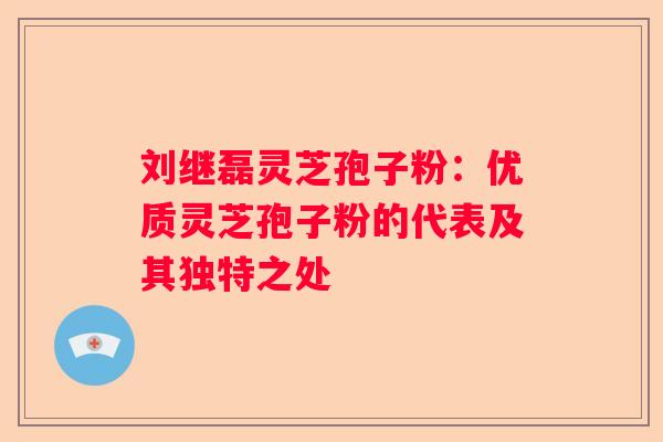 刘继磊灵芝孢子粉：优质灵芝孢子粉的代表及其独特之处