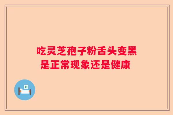 吃灵芝孢子粉舌头变黑 是正常现象还是健康