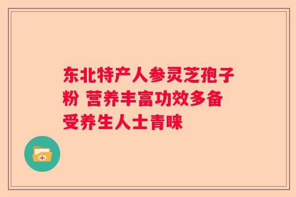 东北特产人参灵芝孢子粉 营养丰富功效多备受养生人士青睐 东北特产人参灵芝孢子粉 营养丰富功效多备受养生人士青睐
