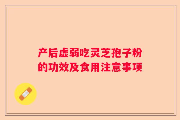 产后虚弱吃灵芝孢子粉的功效及食用注意事项