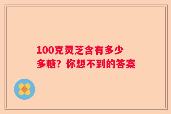 100克灵芝含有多少多糖？你想不到的答案