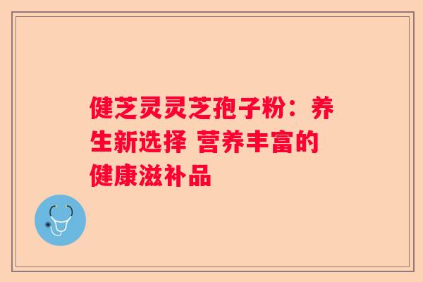 健芝灵灵芝孢子粉：养生新选择 营养丰富的健康滋补品