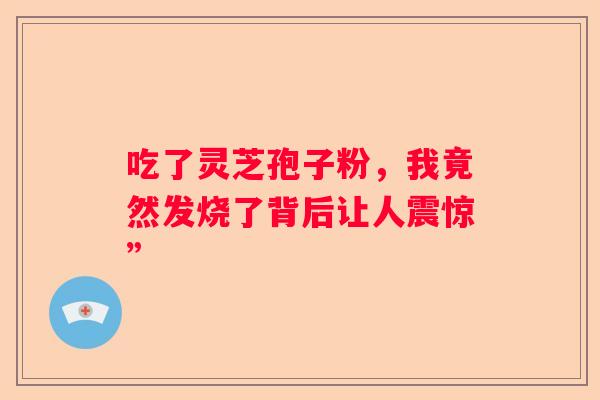 吃了灵芝孢子粉，我竟然发烧了背后让人震惊”