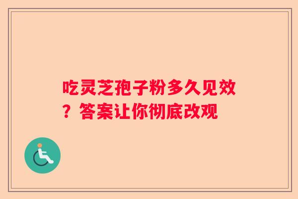 吃灵芝孢子粉多久见效？答案让你彻底改观
