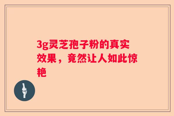 3g灵芝孢子粉的真实效果，竟然让人如此惊艳