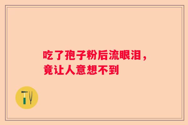 吃了孢子粉后流眼泪，竟让人意想不到